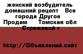 женский возбудитель домашний рецепт - Все города Другое » Продам   . Томская обл.,Стрежевой г.